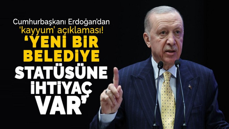 Cumhurbaşkanı Erdoğan: Yeni Bir Belediye Statüsüne İhtiyaç Var 