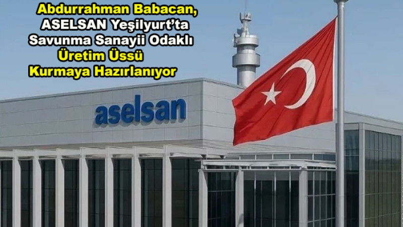ASELSAN,  Malatya Yeşilyurt’a Üretim Üssü Kurmaya Hazırlanıyor
