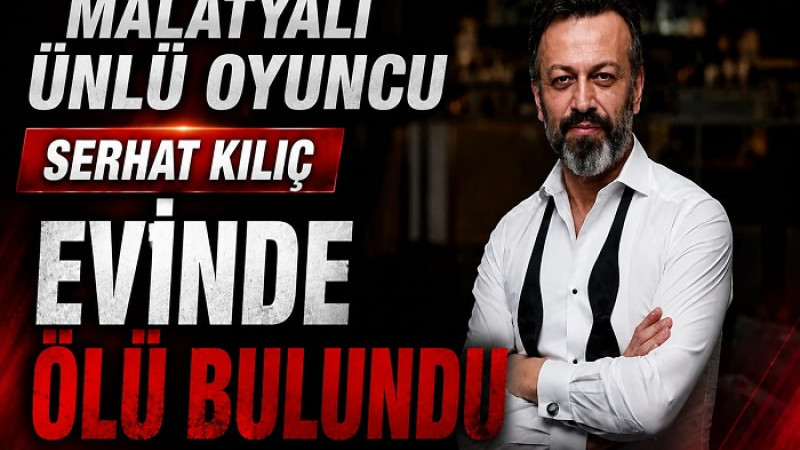 Malatya'lı Ünlü Oyuncu Serhat Kılıç Evinde Ölü Bulundu